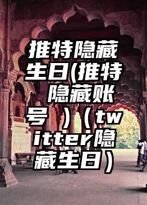 推特隐藏生日(推特 隐藏账号 )（twitter隐藏生日）