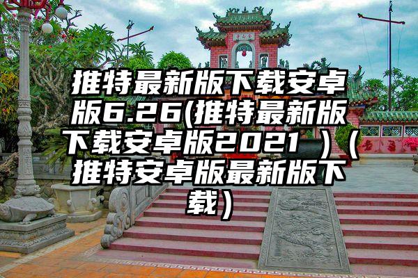 推特最新版下载安卓版6.26(推特最新版下载安卓版2021 )（推特安卓版最新版下载）