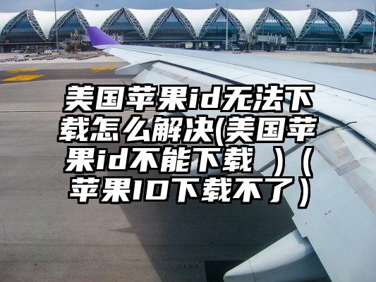 美国苹果id无法下载怎么解决(美国苹果id不能下载 )（苹果ID下载不了）