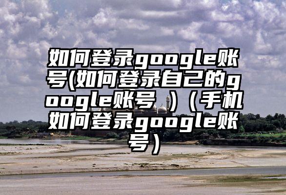 如何登录google账号(如何登录自己的google账号 )（手机如何登录google账号）