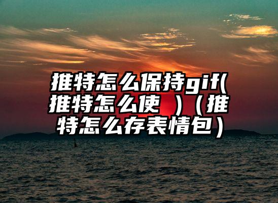 推特怎么保持gif(推特怎么使 )（推特怎么存表情包）