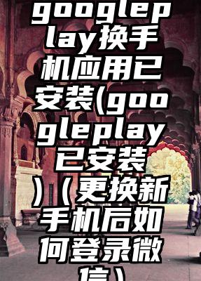 googleplay换手机应用已安装(googleplay 已安装 )（更换新手机后如何登录微信）