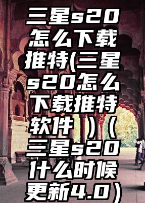 三星s20怎么下载推特(三星s20怎么下载推特软件 )（三星s20什么时候更新4.0）