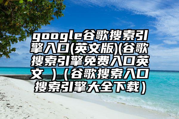 google谷歌搜索引擎入口(英文版)(谷歌搜索引擎免费入口英文 )（谷歌搜索入口搜索引擎大全下载）