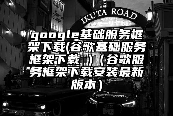 google基础服务框架下载(谷歌基础服务框架下载 )（谷歌服务框架下载安装最新版本）