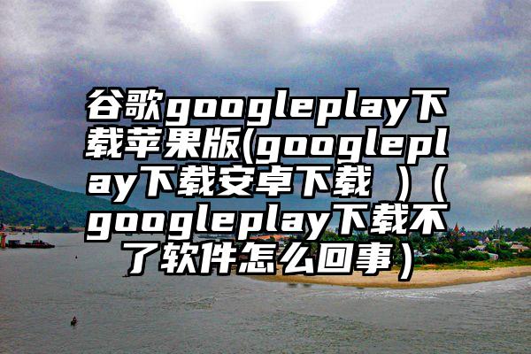 谷歌googleplay下载苹果版(googleplay下载安卓下载 )（googleplay下载不了软件怎么回事）