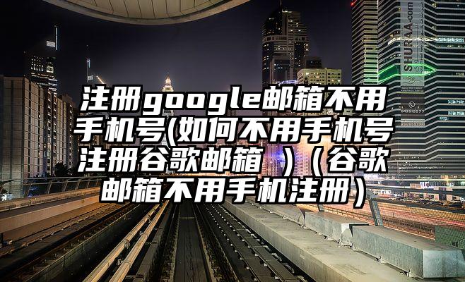 注册google邮箱不用手机号(如何不用手机号注册谷歌邮箱 )(谷歌邮箱不用手机注册)