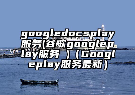 googledocsplay服务(谷歌googleplay服务 )（Googleplay服务最新）