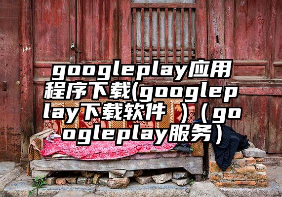 googleplay应用程序下载(googleplay下载软件 )（googleplay服务）