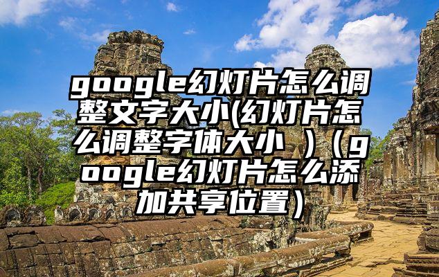 google幻灯片怎么调整文字大小(幻灯片怎么调整字体大小 )（google幻灯片怎么添加共享位置）