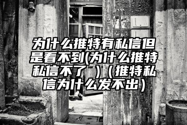 为什么推特有私信但是看不到(为什么推特私信不了 )（推特私信为什么发不出）