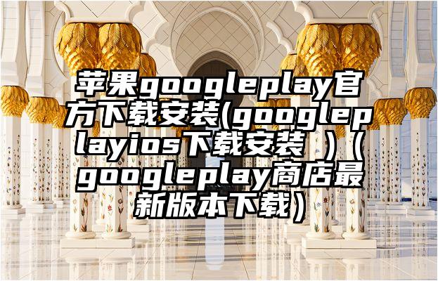 苹果googleplay官方下载安装(googleplayios下载安装 )（googleplay商店最新版本下载）