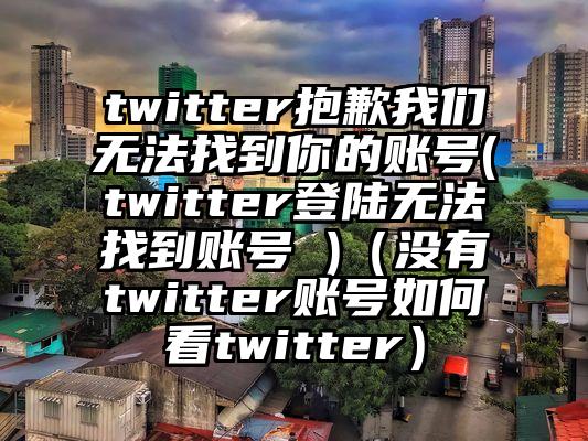 twitter抱歉我们无法找到你的账号(twitter登陆无法找到账号 )（没有twitter账号如何看twitter）
