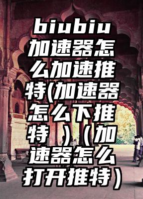 biubiu加速器怎么加速推特(加速器怎么下推特 )（加速器怎么打开推特）