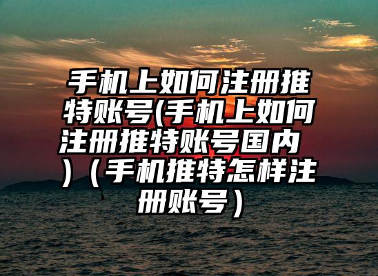 手机上如何注册推特账号(手机上如何注册推特账号国内 )（手机推特怎样注册账号）