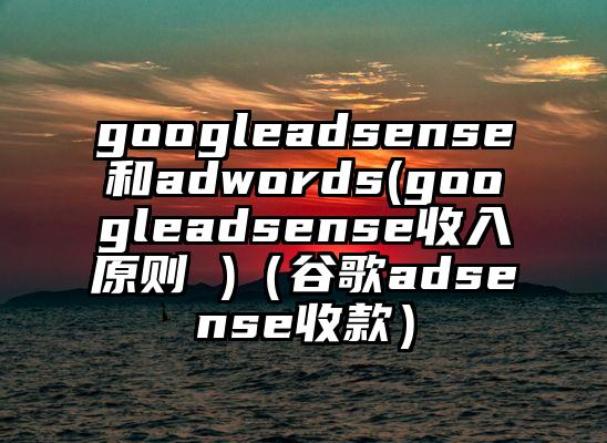 googleadsense和adwords(googleadsense收入原则 )（谷歌adsense收款）