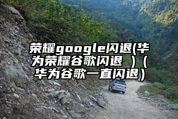 荣耀google闪退(华为荣耀谷歌闪退 )（华为谷歌一直闪退）