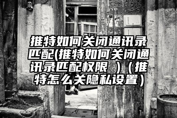 推特如何关闭通讯录匹配(推特如何关闭通讯录匹配权限 )（推特怎么关隐私设置）