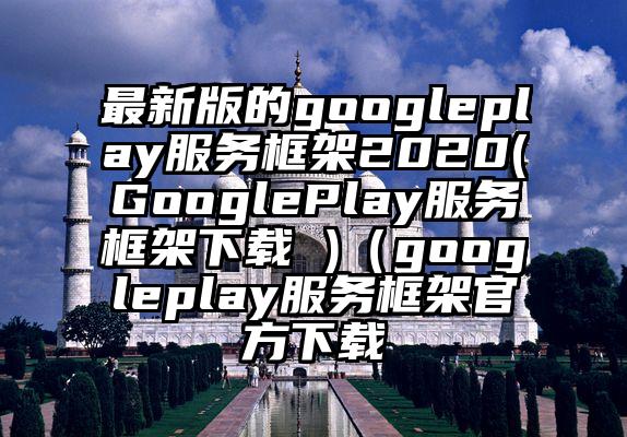 最新版的googleplay服务框架2020(GooglePlay服务框架下载 )（googleplay服务框架官方下载
