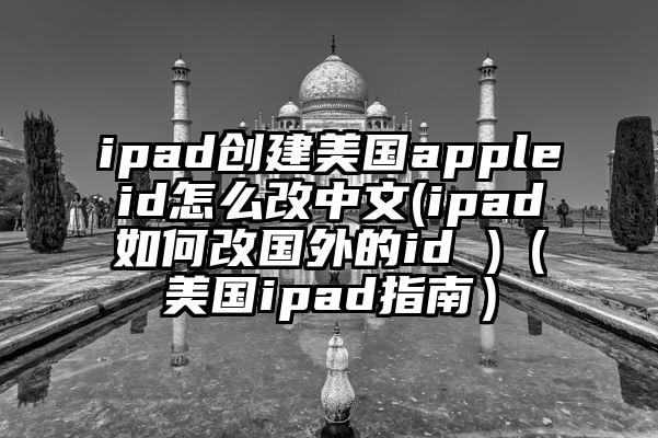ipad创建美国appleid怎么改中文(ipad如何改国外的id )（美国ipad指南）