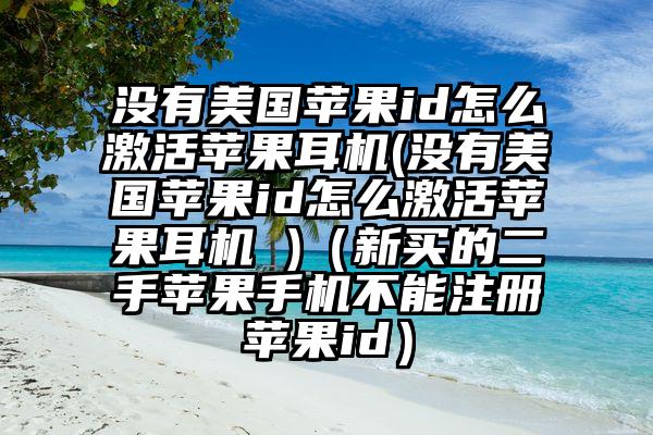没有美国苹果id怎么激活苹果耳机(没有美国苹果id怎么激活苹果耳机 )（新买的二手苹果手机不能注册苹果id）