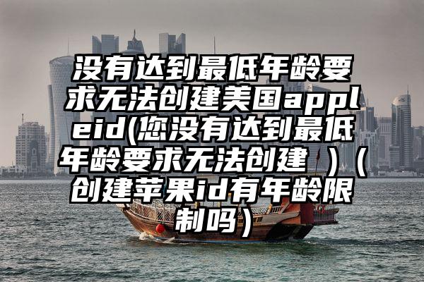 没有达到最低年龄要求无法创建美国appleid(您没有达到最低年龄要求无法创建 )（创建苹果id有年龄限制吗）
