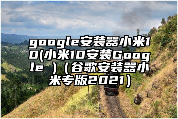 google安装器小米10(小米10安装Google )（谷歌安装器小米专版2021）