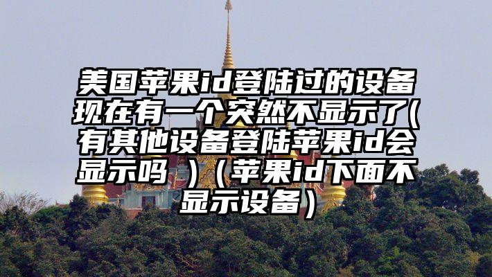 美国苹果id登陆过的设备现在有一个突然不显示了(有其他设备登陆苹果id会显示吗 )（苹果id下面不显示设备）