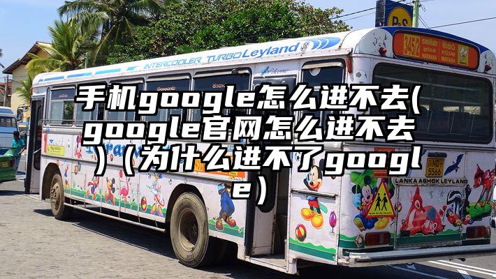 手机google怎么进不去(google官网怎么进不去 )（为什么进不了google）