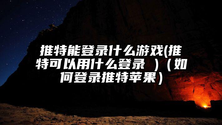 推特能登录什么游戏(推特可以用什么登录 )(如何登录推特苹果)