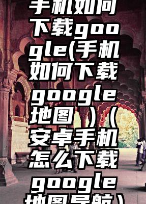 手机如何下载google(手机如何下载google地图 )（安卓手机怎么下载google地图导航）