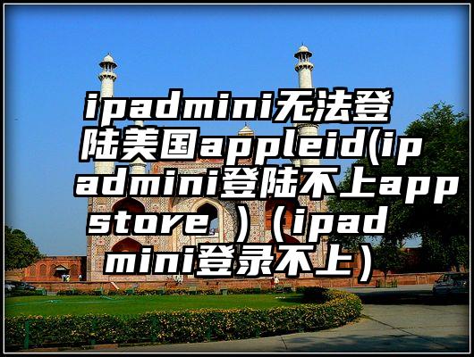 ipadmini无法登陆美国appleid(ipadmini登陆不上appstore )（ipadmini登录不上）