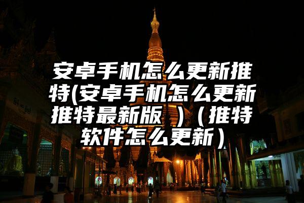 安卓手机怎么更新推特(安卓手机怎么更新推特最新版 )（推特软件怎么更新）