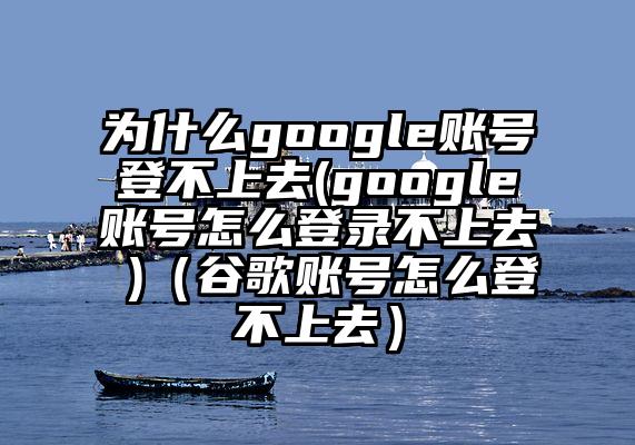 为什么google账号登不上去(google账号怎么登录不上去 )（谷歌账号怎么登不上去）