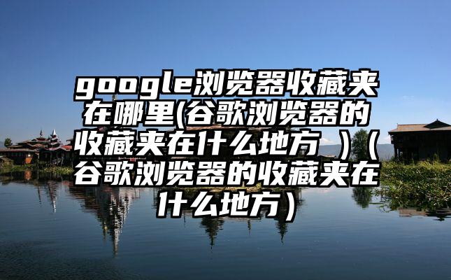 google浏览器收藏夹在哪里(谷歌浏览器的收藏夹在什么地方 )（谷歌浏览器的收藏夹在什么地方）