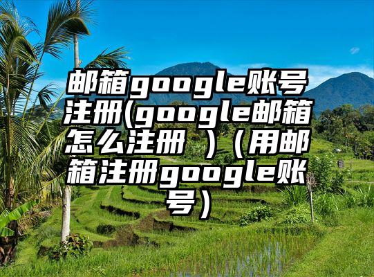 邮箱google账号注册(google邮箱怎么注册 )（用邮箱注册google账号）