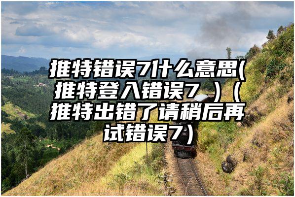 推特错误7什么意思(推特登入错误7 )（推特出错了请稍后再试错误7）