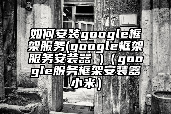 如何安装google框架服务(google框架服务安装器 )（google服务框架安装器小米）