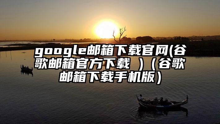 google邮箱下载官网(谷歌邮箱官方下载 )（谷歌邮箱下载手机版）