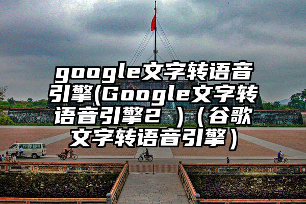 google文字转语音引擎(Google文字转语音引擎2 )（谷歌文字转语音引擎）