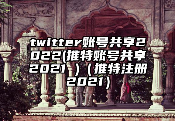 twitter账号共享2022(推特账号共享2021 )(推特注册2021)