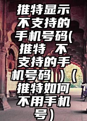 推特显示不支持的手机号码(推特 不支持的手机号码 )（推特如何不用手机号）