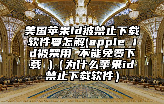 美国苹果id被禁止下载软件要怎解(apple id被禁用 不能免费下载 )（为什么苹果id禁止下载软件）