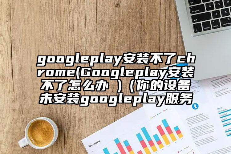googleplay安装不了chrome(Googleplay安装不了怎么办 )（你的设备未安装googleplay服务