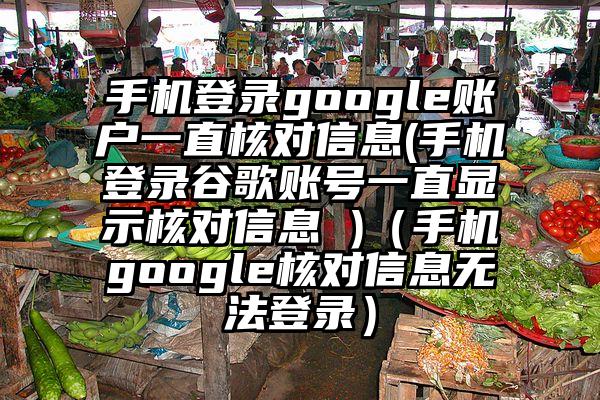 手机登录google账户一直核对信息(手机登录谷歌账号一直显示核对信息 )（手机google核对信息无法登录）