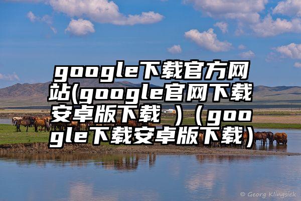 google下载官方网站(google官网下载安卓版下载 )（google下载安卓版下载）