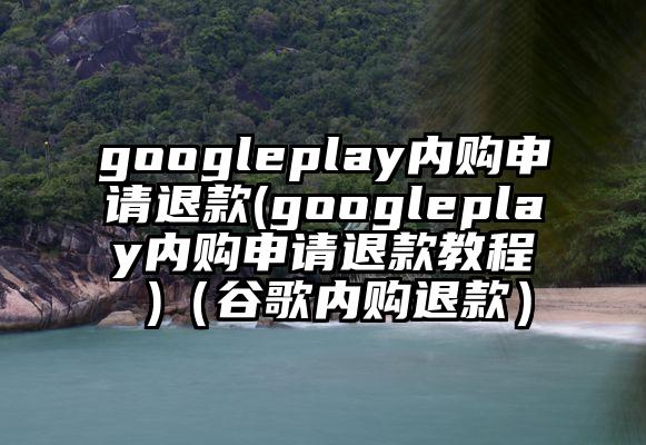 googleplay内购申请退款(googleplay内购申请退款教程 )（谷歌内购退款）