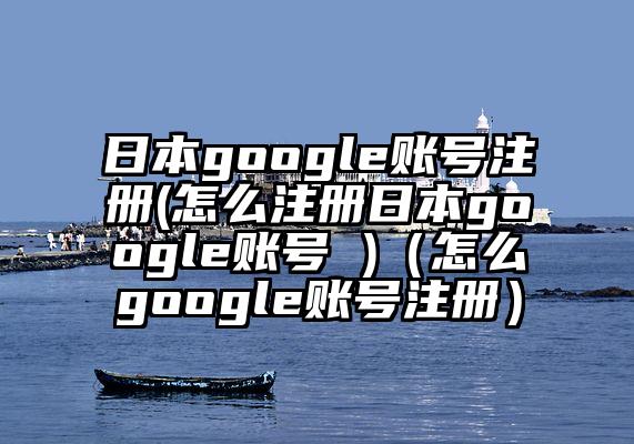 日本google账号注册(怎么注册日本google账号 )（怎么google账号注册）