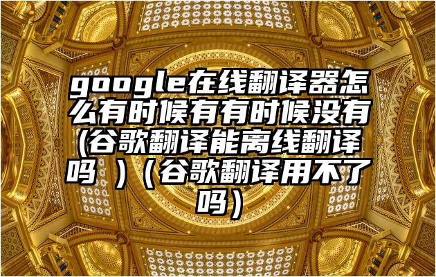 google在线翻译器怎么有时候有有时候没有(谷歌翻译能离线翻译吗 )（谷歌翻译用不了吗）