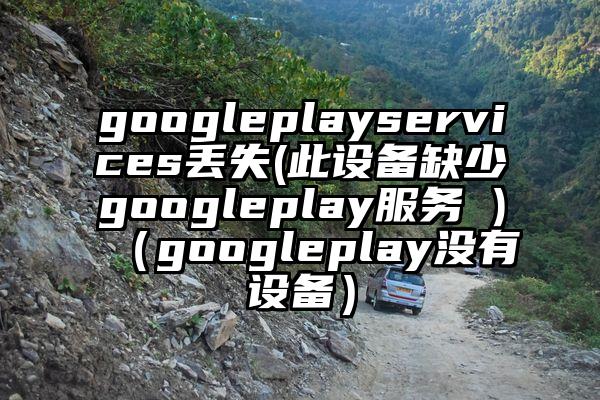 googleplayservices丢失(此设备缺少googleplay服务 )（googleplay没有设备）